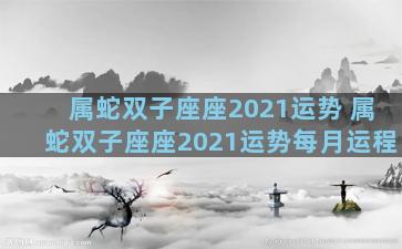 属蛇双子座座2021运势 属蛇双子座座2021运势每月运程